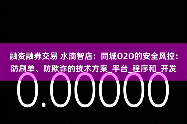 融资融券交易 水滴智店：同城O2O的安全风控：防刷单、防欺诈的技术方案_平台_程序和_开发