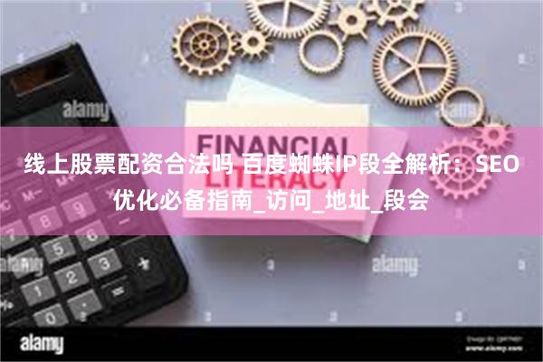 线上股票配资合法吗 百度蜘蛛IP段全解析：SEO优化必备指南_访问_地址_段会
