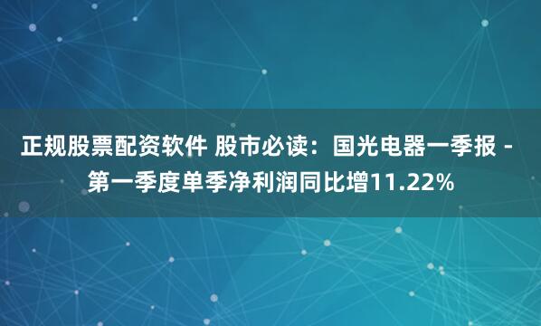 正规股票配资软件 股市必读：国光电器一季报 - 第一季度单季净利润同比增11.22%