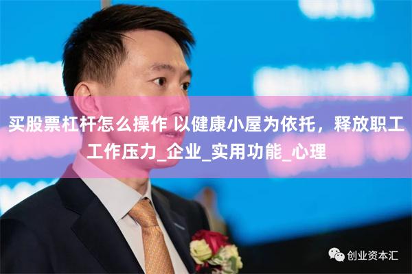 买股票杠杆怎么操作 以健康小屋为依托，释放职工工作压力_企业_实用功能_心理