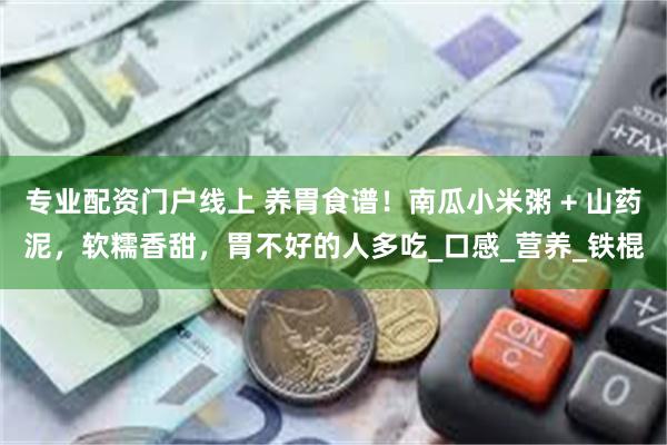 专业配资门户线上 养胃食谱！南瓜小米粥 + 山药泥，软糯香甜，胃不好的人多吃_口感_营养_铁棍