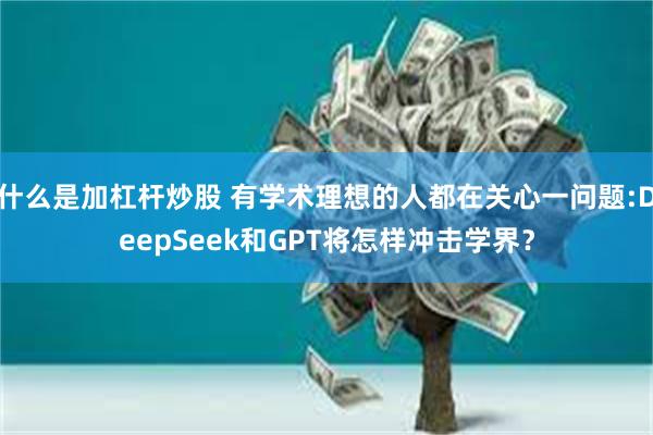 什么是加杠杆炒股 有学术理想的人都在关心一问题:DeepSeek和GPT将怎样冲击学界？