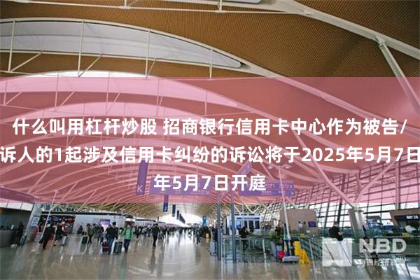 什么叫用杠杆炒股 招商银行信用卡中心作为被告/被上诉人的1起涉及信用卡纠纷的诉讼将于2025年5月7日开庭