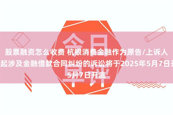 股票融资怎么收费 杭银消费金融作为原告/上诉人的6起涉及金融借款合同纠纷的诉讼将于2025年5月7日开庭