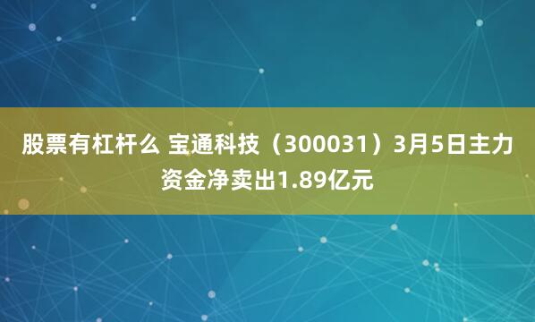 股票有杠杆么 宝通科技（300031）3月5日主力资金净卖出1.89亿元