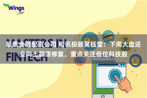 股票金融配资公司 和讯投顾吴钰莹：下周大盘还会向上震荡修复，重点关注低位科技股