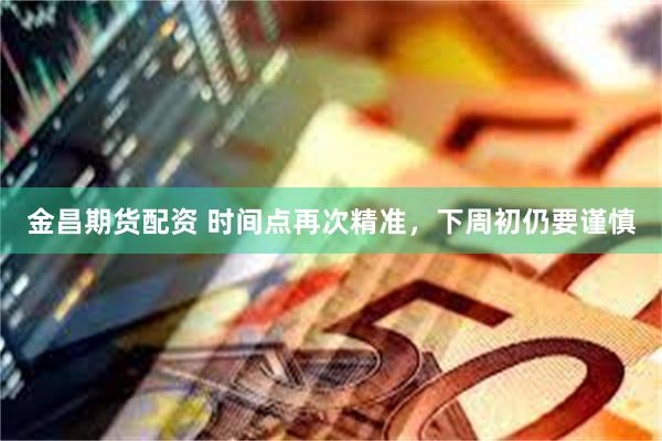 金昌期货配资 时间点再次精准，下周初仍要谨慎