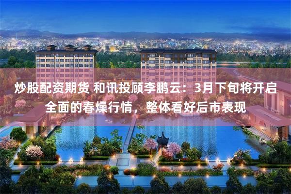 炒股配资期货 和讯投顾李鹏云：3月下旬将开启全面的春燥行情，整体看好后市表现