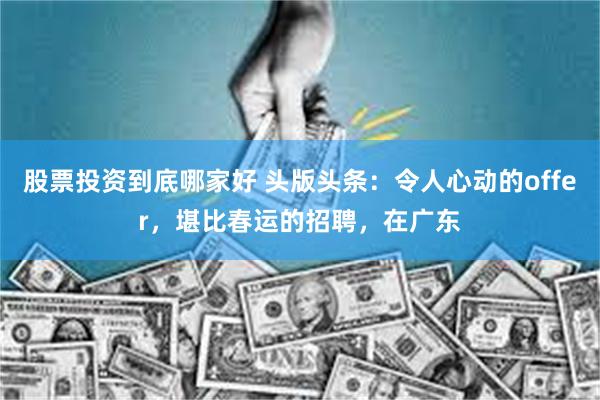 股票投资到底哪家好 头版头条：令人心动的offer，堪比春运的招聘，在广东