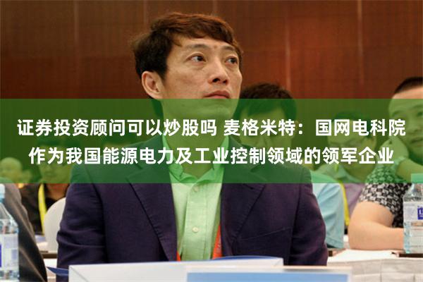 证券投资顾问可以炒股吗 麦格米特：国网电科院作为我国能源电力及工业控制领域的领军企业