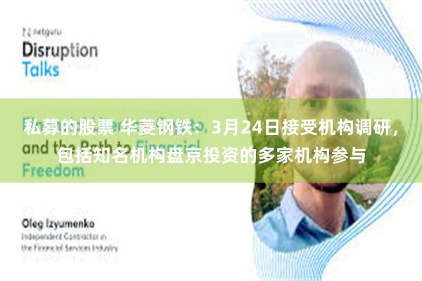 私募的股票 华菱钢铁：3月24日接受机构调研，包括知名机构盘京投资的多家机构参与