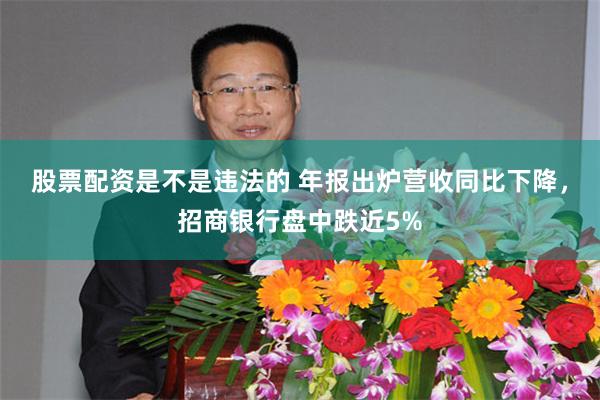 股票配资是不是违法的 年报出炉营收同比下降，招商银行盘中跌近5%