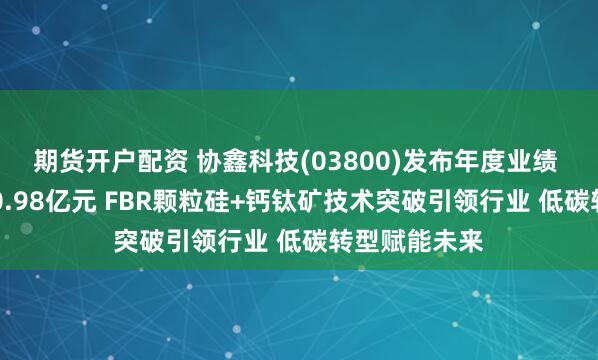 期货开户配资 协鑫科技(03800)发布年度业绩 实现收入150.98亿元 FBR颗粒硅+钙钛矿技术突破引领行业 低碳转型赋能未来
