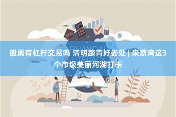 股票有杠杆交易吗 清明踏青好去处 | 来荔湾这3个市级美丽河湖打卡