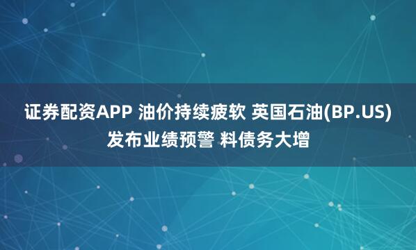 证券配资APP 油价持续疲软 英国石油(BP.US)发布业绩预警 料债务大增