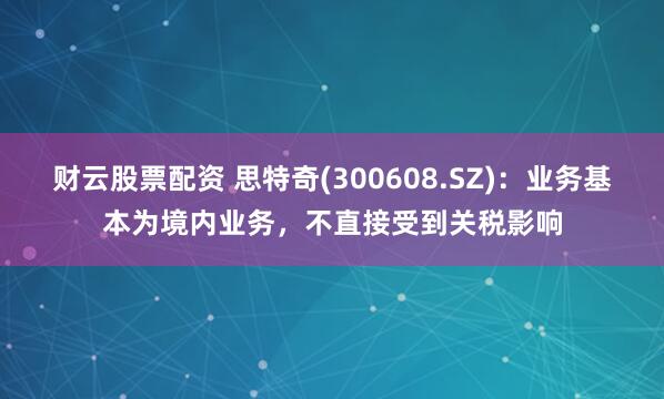 财云股票配资 思特奇(300608.SZ)：业务基本为境内业务，不直接受到关税影响