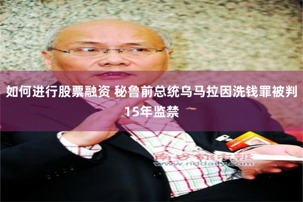 如何进行股票融资 秘鲁前总统乌马拉因洗钱罪被判15年监禁