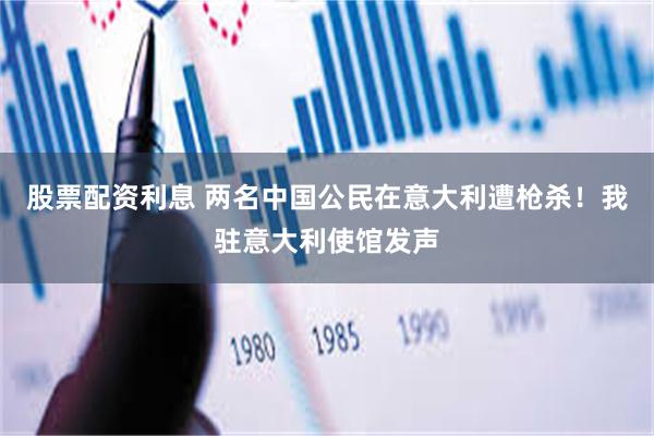 股票配资利息 两名中国公民在意大利遭枪杀！我驻意大利使馆发声