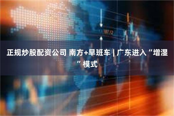 正规炒股配资公司 南方+早班车 | 广东进入“增湿”模式