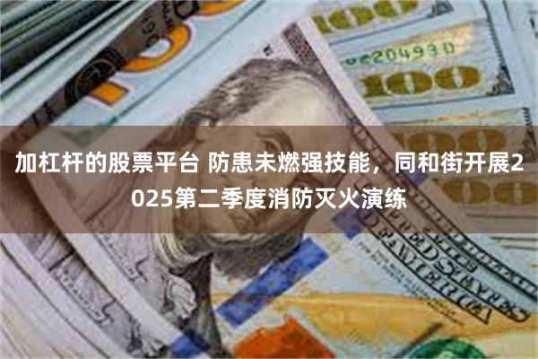 加杠杆的股票平台 防患未燃强技能，同和街开展2025第二季度消防灭火演练