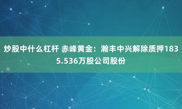 炒股中什么杠杆 赤峰黄金：瀚丰中兴解除质押1835.536万股公司股份