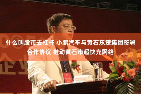什么叫股市去杠杆 小鹏汽车与黄石东楚集团签署合作协议 推动黄石市超快充网络