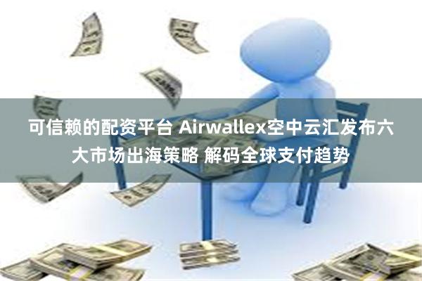 可信赖的配资平台 Airwallex空中云汇发布六大市场出海策略 解码全球支付趋势