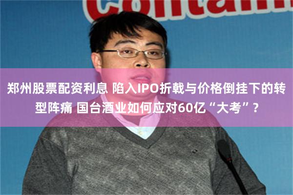 郑州股票配资利息 陷入IPO折戟与价格倒挂下的转型阵痛 国台酒业如何应对60亿“大考”？