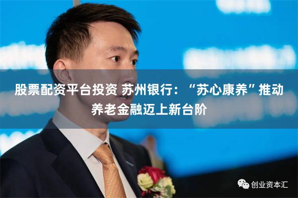 股票配资平台投资 苏州银行：“苏心康养”推动养老金融迈上新台阶