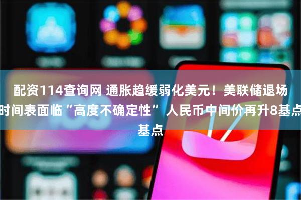配资114查询网 通胀趋缓弱化美元！美联储退场时间表面临“高度不确定性” 人民币中间价再升8基点
