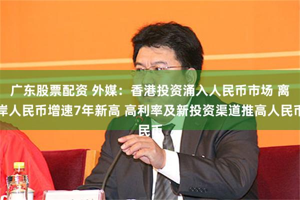广东股票配资 外媒：香港投资涌入人民币市场 离岸人民币增速7年新高 高利率及新投资渠道推高人民币