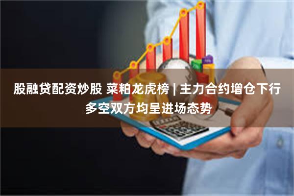 股融贷配资炒股 菜粕龙虎榜 | 主力合约增仓下行 多空双方均呈进场态势