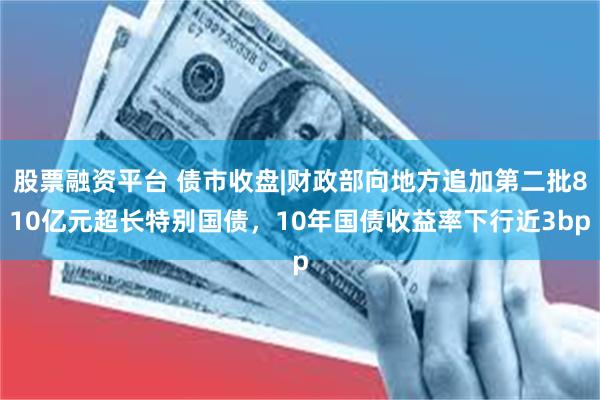 股票融资平台 债市收盘|财政部向地方追加第二批810亿元超长特别国债，10年国债收益率下行近3bp