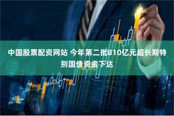 中国股票配资网站 今年第二批810亿元超长期特别国债资金下达