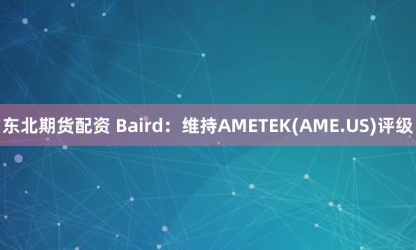 东北期货配资 Baird：维持AMETEK(AME.US)评级