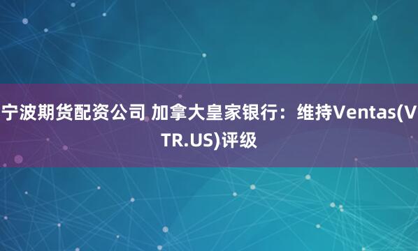 宁波期货配资公司 加拿大皇家银行：维持Ventas(VTR.US)评级