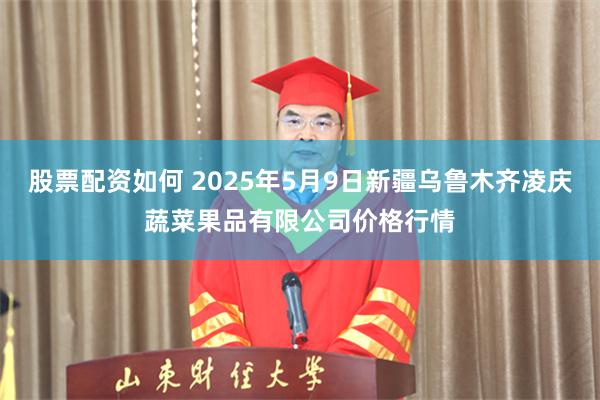 股票配资如何 2025年5月9日新疆乌鲁木齐凌庆蔬菜果品有限公司价格行情