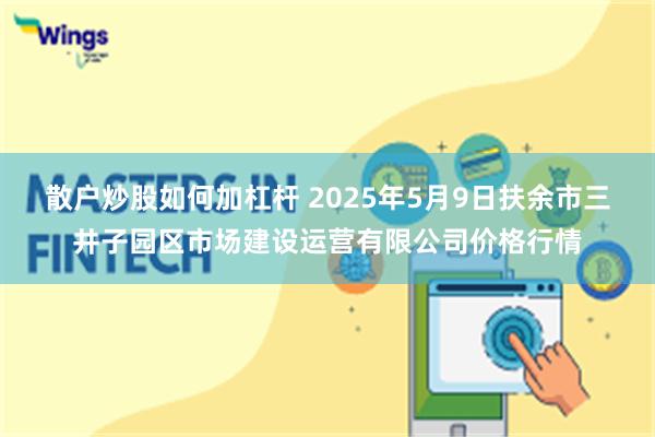 散户炒股如何加杠杆 2025年5月9日扶余市三井子园区市场建设运营有限公司价格行情