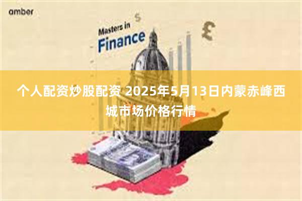 个人配资炒股配资 2025年5月13日内蒙赤峰西城市场价格行情