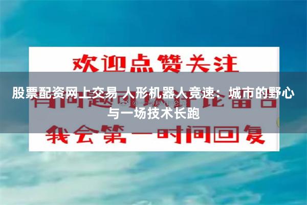 股票配资网上交易 人形机器人竞速：城市的野心与一场技术长跑