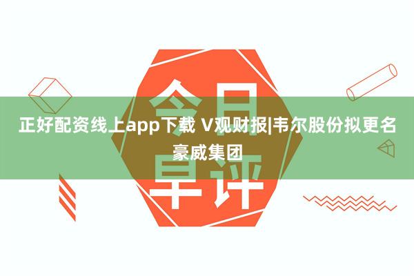 正好配资线上app下载 V观财报|韦尔股份拟更名豪威集团