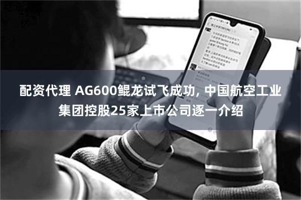 配资代理 AG600鲲龙试飞成功, 中国航空工业集团控股25家上市公司逐一介绍