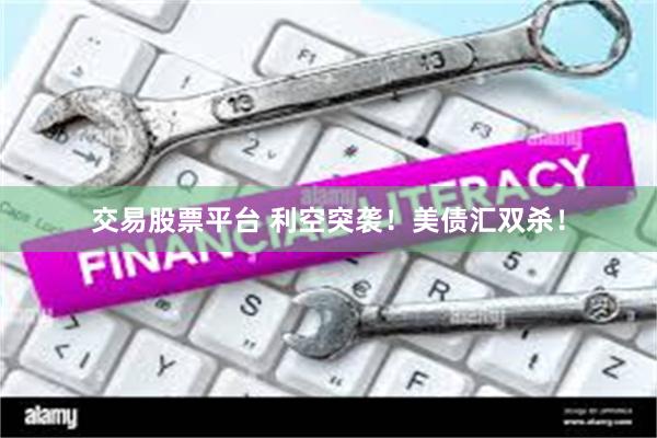 交易股票平台 利空突袭！美债汇双杀！