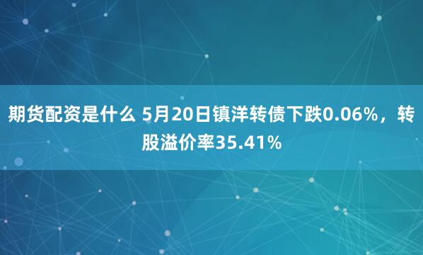 期货配资是什么 5月20日镇洋转债下跌0.06%，转股溢价率35.41%