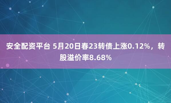 安全配资平台 5月20日春23转债上涨0.12%，转股溢价率8.68%
