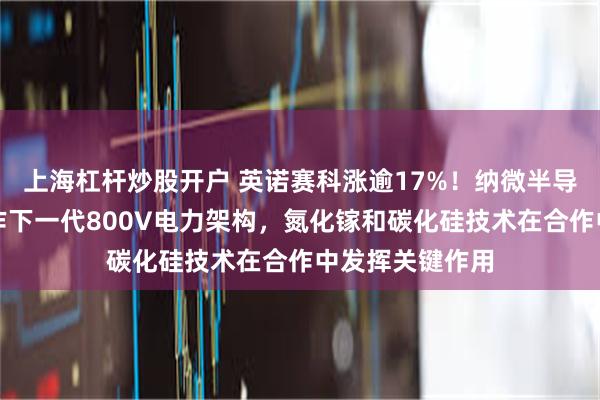 上海杠杆炒股开户 英诺赛科涨逾17%！纳微半导体与英伟达合作下一代800V电力架构，氮化镓和碳化硅技术在合作中发挥关键作用