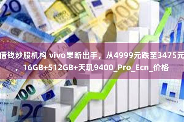借钱炒股机构 vivo果断出手，从4999元跌至3475元，16GB+512GB+天玑9400_Pro_Ecn_价格