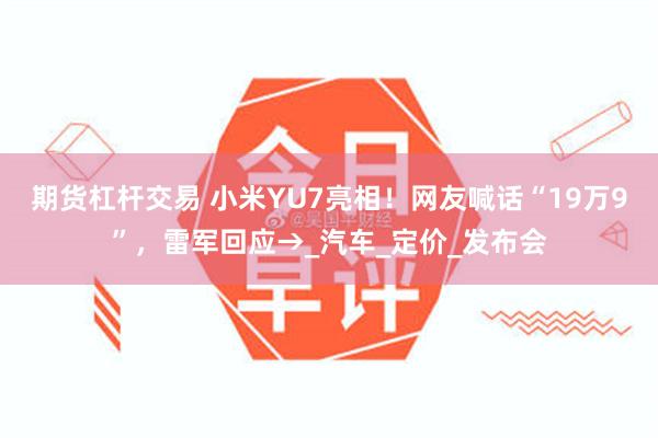 期货杠杆交易 小米YU7亮相！网友喊话“19万9”，雷军回应→_汽车_定价_发布会