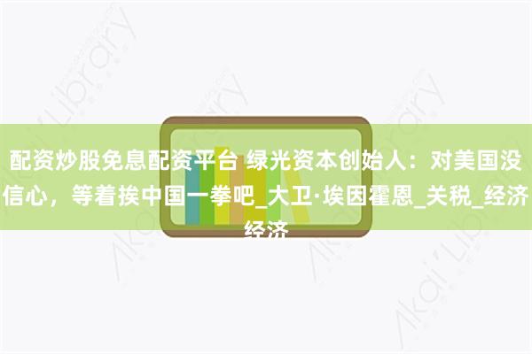 配资炒股免息配资平台 绿光资本创始人：对美国没信心，等着挨中国一拳吧_大卫·埃因霍恩_关税_经济