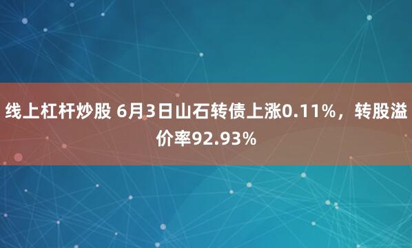 线上杠杆炒股 6月3日山石转债上涨0.11%，转股溢价率92.93%